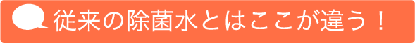 従来の除菌水とはここが違う！